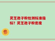 灵芝孢子粉检测标准指标？灵芝孢子粉密度