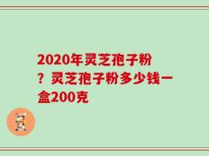 2020年灵芝孢子粉？灵芝孢子粉多少钱一盒200克