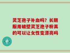 灵芝孢子补血吗？长期服用破壁灵芝孢子粉真的可以让女性变漂亮吗