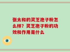 张太和的灵芝孢子粉怎么样？灵芝孢子粉的功效和作用是什么