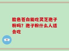 脸色苍白能吃灵芝孢子粉吗？孢子粉什么人适合吃