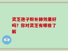 灵芝孢子粉补肺效果好吗？你对灵芝有哪些了解