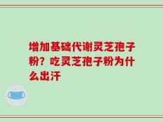 增加基础代谢灵芝孢子粉？吃灵芝孢子粉为什么出汗