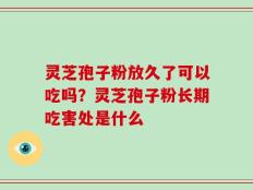 灵芝孢子粉放久了可以吃吗？灵芝孢子粉长期吃害处是什么