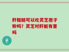 肝粗糙可以吃灵芝孢子粉吗？灵芝对肝脏有害吗