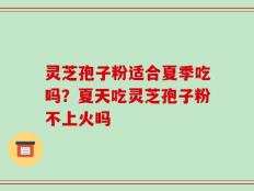 灵芝孢子粉适合夏季吃吗？夏天吃灵芝孢子粉不上火吗