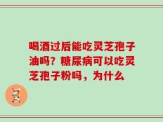喝酒过后能吃灵芝孢子油吗？糖尿病可以吃灵芝孢子粉吗，为什么