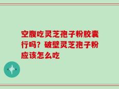 空腹吃灵芝孢子粉胶囊行吗？破壁灵芝孢子粉应该怎么吃