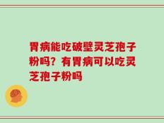 胃病能吃破壁灵芝孢子粉吗？有胃病可以吃灵芝孢子粉吗