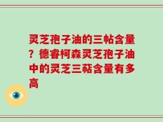 灵芝孢子油的三帖含量？德睿柯森灵芝孢子油中的灵芝三萜含量有多高