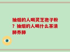 抽烟的人喝灵芝孢子粉？抽烟的人喝什么茶清肺养肺