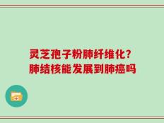 灵芝孢子粉肺纤维化？肺结核能发展到肺癌吗