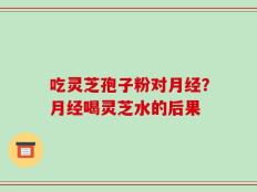 吃灵芝孢子粉对月经？月经喝灵芝水的后果