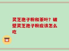 灵芝孢子粉和茶叶？破壁灵芝孢子粉应该怎么吃