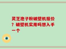 灵芝孢子粉破壁机报价？破壁机实用吗想入手一个