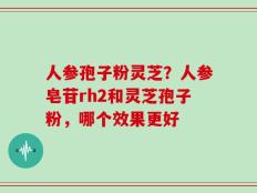 人参孢子粉灵芝？人参皂苷rh2和灵芝孢子粉，哪个效果更好