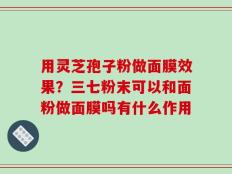 用灵芝孢子粉做面膜效果？三七粉末可以和面粉做面膜吗有什么作用