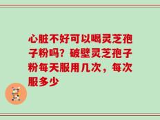 心脏不好可以喝灵芝孢子粉吗？破壁灵芝孢子粉每天服用几次，每次服多少