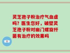灵芝孢子粉治疗气血虚吗？医生您好，破壁灵芝孢子粉对幽门螺旋杆菌有治疗的效果吗