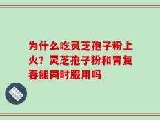 为什么吃灵芝孢子粉上火？灵芝孢子粉和胃复春能同时服用吗