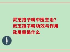 灵芝孢子粉中医主治？灵芝孢子粉功效与作用及用量是什么