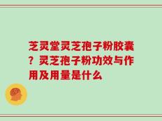 芝灵堂灵芝孢子粉胶囊？灵芝孢子粉功效与作用及用量是什么