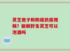 灵芝孢子粉防癌抗癌视频？新鲜野生灵芝可以泡酒吗