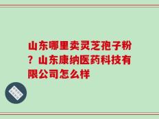 山东哪里卖灵芝孢子粉？山东康纳医药科技有限公司怎么样