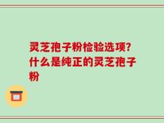 灵芝孢子粉检验选项？什么是纯正的灵芝孢子粉