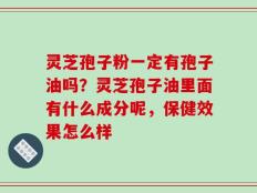 灵芝孢子粉一定有孢子油吗？灵芝孢子油里面有什么成分呢，保健效果怎么样