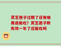 灵芝孢子过期了还有啥用途能吃？灵芝孢子粉失效一年了还能吃吗