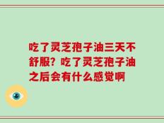 吃了灵芝孢子油三天不舒服？吃了灵芝孢子油之后会有什么感觉啊