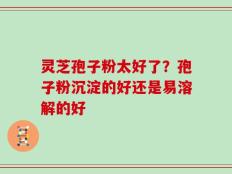 灵芝孢子粉太好了？孢子粉沉淀的好还是易溶解的好