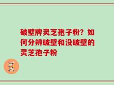 破壁牌灵芝孢子粉？如何分辨破壁和没破壁的灵芝孢子粉
