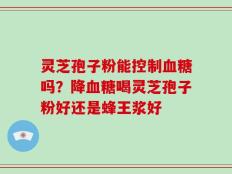 灵芝孢子粉能控制血糖吗？降血糖喝灵芝孢子粉好还是蜂王浆好