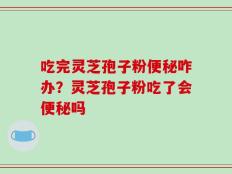 吃完灵芝孢子粉便秘咋办？灵芝孢子粉吃了会便秘吗