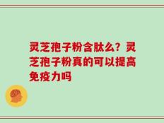 灵芝孢子粉含肽么？灵芝孢子粉真的可以提高免疫力吗