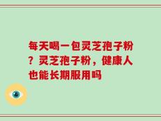每天喝一包灵芝孢子粉？灵芝孢子粉，健康人也能长期服用吗