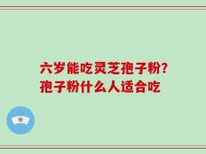 六岁能吃灵芝孢子粉？孢子粉什么人适合吃