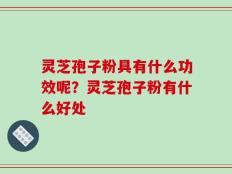 灵芝孢子粉具有什么功效呢？灵芝孢子粉有什么好处