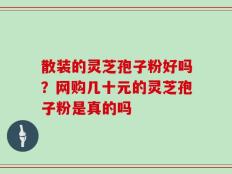 散装的灵芝孢子粉好吗？网购几十元的灵芝孢子粉是真的吗