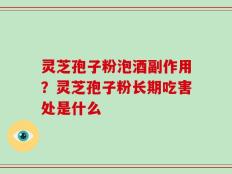 灵芝孢子粉泡酒副作用？灵芝孢子粉长期吃害处是什么