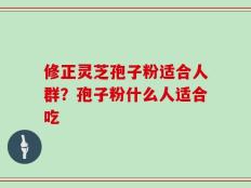 修正灵芝孢子粉适合人群？孢子粉什么人适合吃