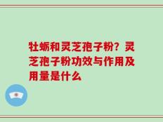牡蛎和灵芝孢子粉？灵芝孢子粉功效与作用及用量是什么