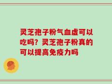 灵芝孢子粉气血虚可以吃吗？灵芝孢子粉真的可以提高免疫力吗