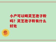 小产可以喝灵芝孢子粉吗？灵芝孢子粉有什么好处