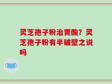 灵芝孢子粉治胃酸？灵芝孢子粉有半破壁之说吗