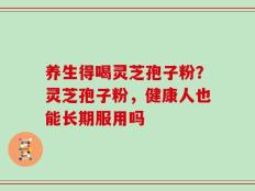 养生得喝灵芝孢子粉？灵芝孢子粉，健康人也能长期服用吗