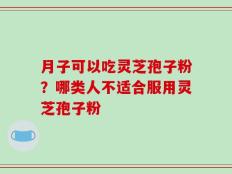 月子可以吃灵芝孢子粉？哪类人不适合服用灵芝孢子粉