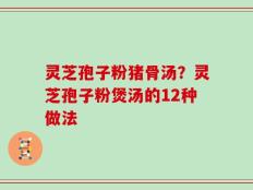 灵芝孢子粉猪骨汤？灵芝孢子粉煲汤的12种做法